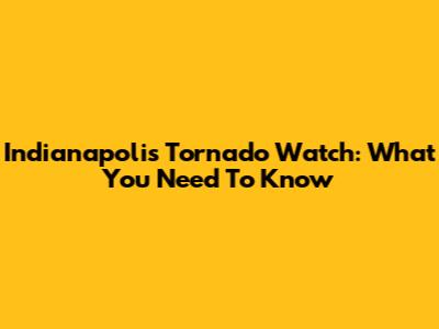 Indianapolis Tornado Watch: What You Need To Know