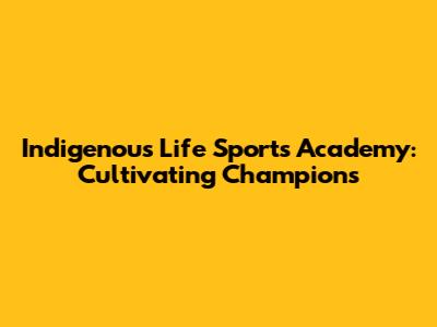 Indigenous Life Sports Academy: Cultivating Champions
