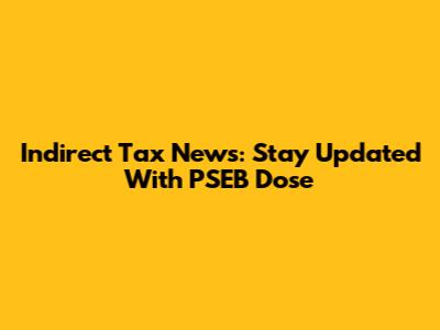 Indirect Tax News: Stay Updated With PSEB Dose