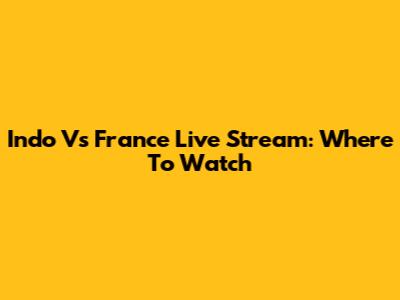 Indo Vs France Live Stream: Where To Watch