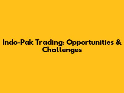 Indo-Pak Trading: Opportunities & Challenges
