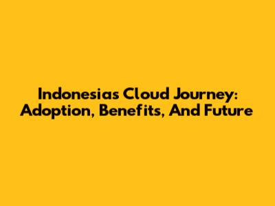 Indonesia's Cloud Journey: Adoption, Benefits, And Future