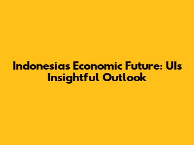 Indonesia's Economic Future: UI's Insightful Outlook