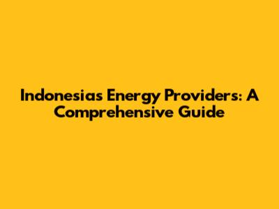 Indonesia's Energy Providers: A Comprehensive Guide