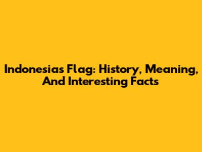 Indonesia's Flag: History, Meaning, And Interesting Facts