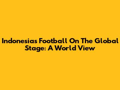 Indonesia's Football On The Global Stage: A World View
