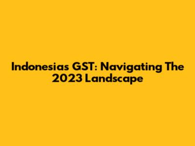Indonesia's GST: Navigating The 2023 Landscape