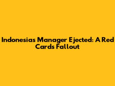 Indonesia's Manager Ejected: A Red Card's Fallout