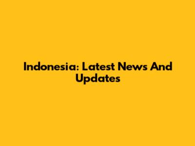 Indonesia: Latest News And Updates