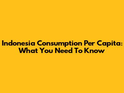 Indonesia Consumption Per Capita: What You Need To Know