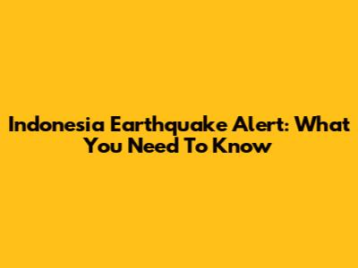 Indonesia Earthquake Alert: What You Need To Know