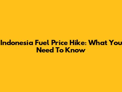 Indonesia Fuel Price Hike: What You Need To Know