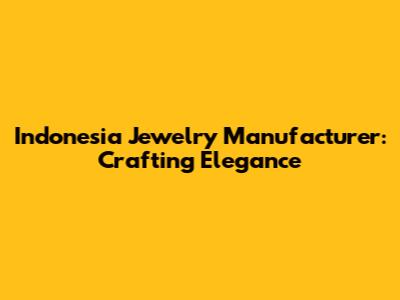 Indonesia Jewelry Manufacturer: Crafting Elegance