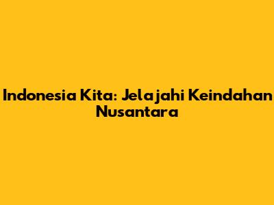 Indonesia Kita: Jelajahi Keindahan Nusantara
