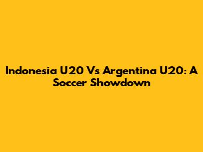 Indonesia U20 Vs Argentina U20: A Soccer Showdown