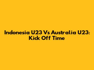 Indonesia U23 Vs Australia U23: Kick Off Time