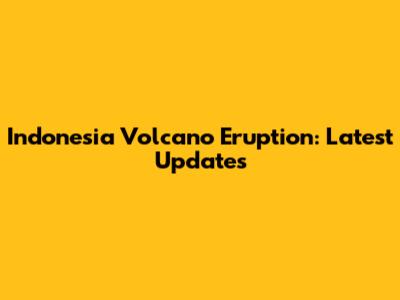 Indonesia Volcano Eruption: Latest Updates