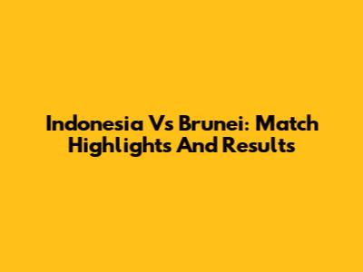 Indonesia Vs Brunei: Match Highlights And Results
