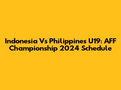 Indonesia Vs Philippines U19: AFF Championship 2024 Schedule
