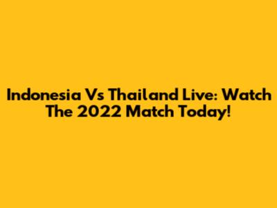 Indonesia Vs Thailand Live: Watch The 2022 Match Today!