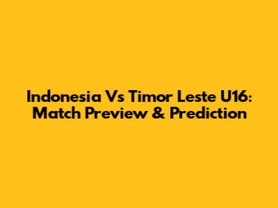 Indonesia Vs Timor Leste U16: Match Preview & Prediction