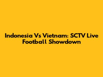 Indonesia Vs Vietnam: SCTV Live Football Showdown