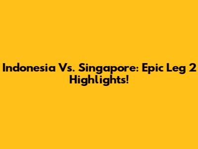 Indonesia Vs. Singapore: Epic Leg 2 Highlights!