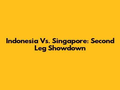 Indonesia Vs. Singapore: Second Leg Showdown
