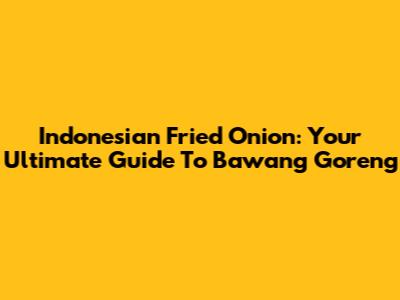 Indonesian Fried Onion: Your Ultimate Guide To Bawang Goreng