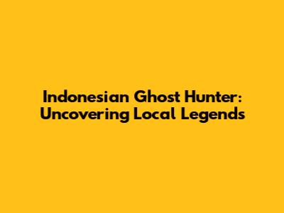 Indonesian Ghost Hunter: Uncovering Local Legends