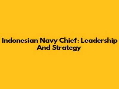 Indonesian Navy Chief: Leadership And Strategy