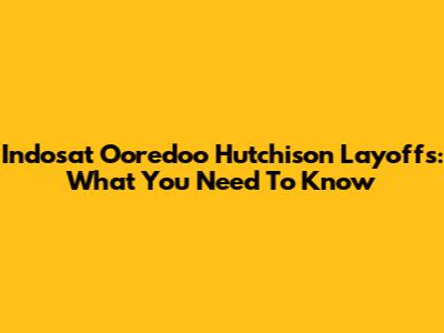Indosat Ooredoo Hutchison Layoffs: What You Need To Know