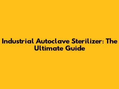 Industrial Autoclave Sterilizer: The Ultimate Guide