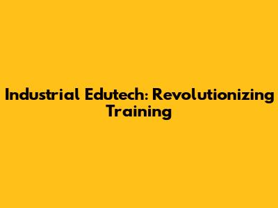 Industrial Edutech: Revolutionizing Training