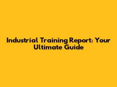 Industrial Training Report: Your Ultimate Guide
