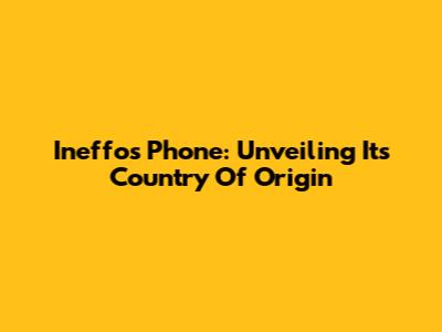 Ineffos Phone: Unveiling Its Country Of Origin