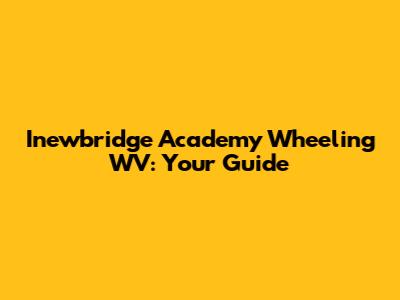 Inewbridge Academy Wheeling WV: Your Guide
