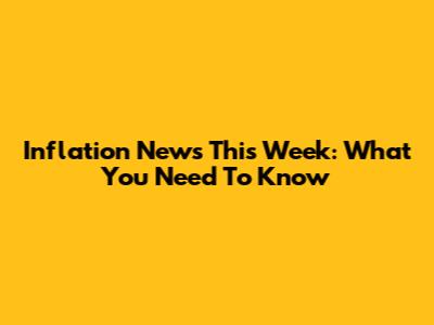 Inflation News This Week: What You Need To Know