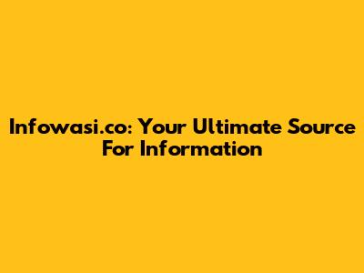 Infowasi.co: Your Ultimate Source For Information