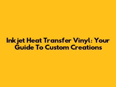 Inkjet Heat Transfer Vinyl: Your Guide To Custom Creations