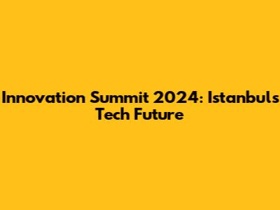Innovation Summit 2024: Istanbul's Tech Future