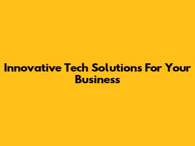 Innovative Tech Solutions For Your Business