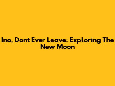 Ino, Don't Ever Leave: Exploring The New Moon