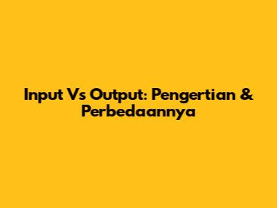 Input Vs Output: Pengertian & Perbedaannya