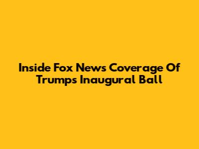 Inside Fox News' Coverage Of Trump's Inaugural Ball
