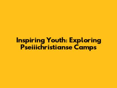 Inspiring Youth: Exploring Pseiiichristianse Camps