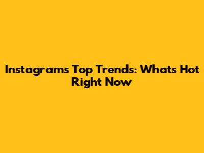 Instagram's Top Trends: What's Hot Right Now