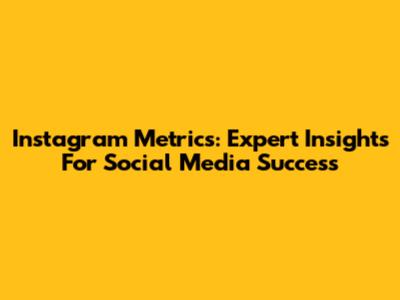 Instagram Metrics: Expert Insights For Social Media Success