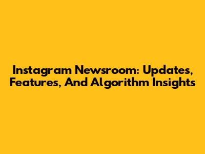 Instagram Newsroom: Updates, Features, And Algorithm Insights