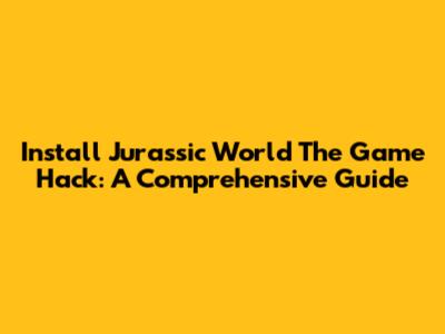 Install Jurassic World The Game Hack: A Comprehensive Guide